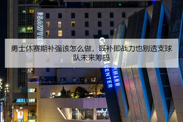 勇士休赛期补强该怎么做，既补即战力也别透支球队未来筹码