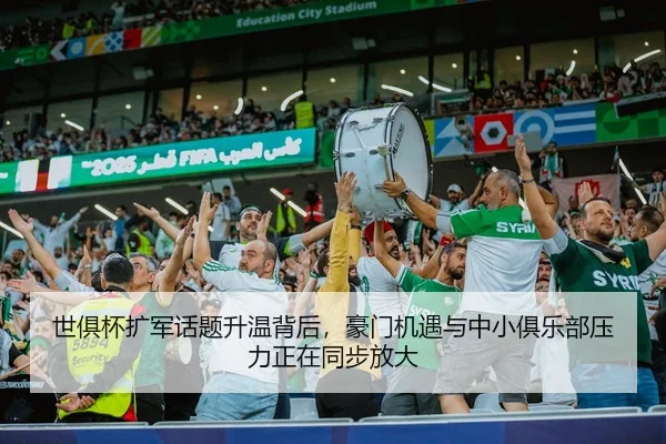 世俱杯扩军话题升温背后，豪门机遇与中小俱乐部压力正在同步放大